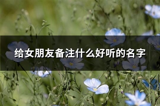 給女朋友備注什么好聽的名字(優選60個)