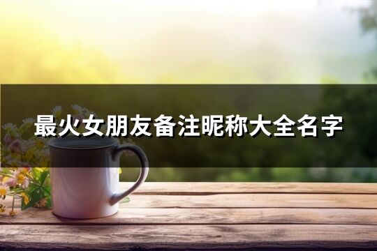 最火女朋友備注昵稱大全名字(共87個)