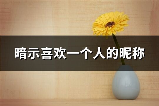 暗示喜歡一個人的昵稱(優選288個)