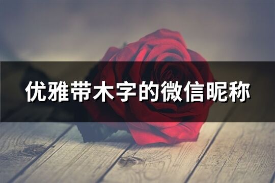 優雅帶木字的微信昵稱(優選103個)