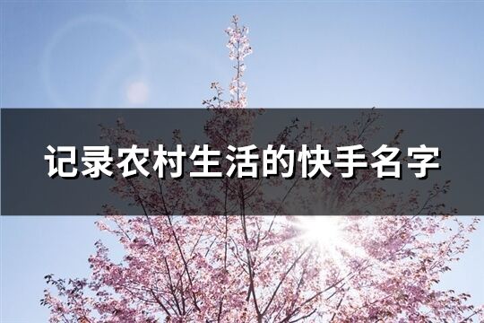 記錄農(nóng)村生活的快手名字(107個)