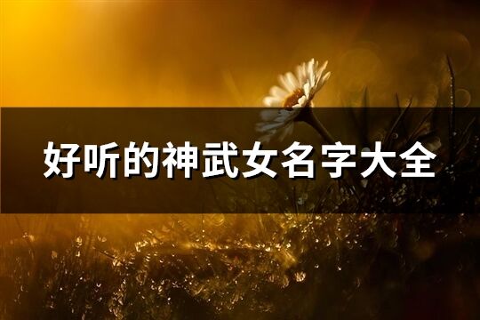 好聽的神武女名字大全(優選220個)