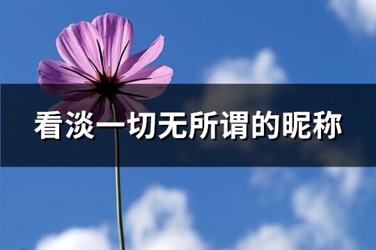 看淡一切無所謂的昵稱(優(yōu)選73個)