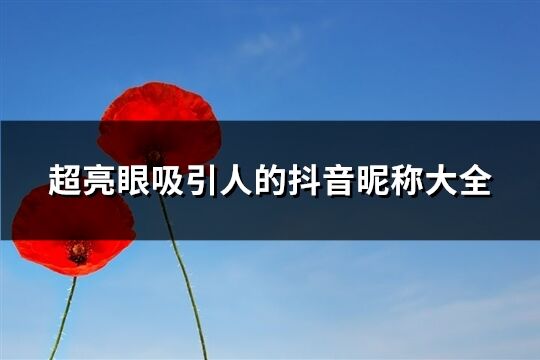 超亮眼吸引人的抖音昵稱(chēng)大全(精選665個(gè))