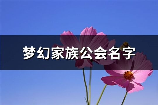 夢幻家族公會(huì)名字(優(yōu)選197個(gè))