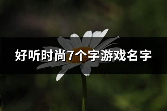 好聽時尚7個字游戲名字(精選216個)