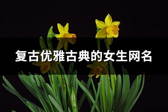 復古優雅古典的女生網名(共284個)