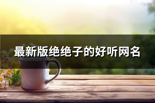 最新版絕絕子的好聽網(wǎng)名(精選93個)