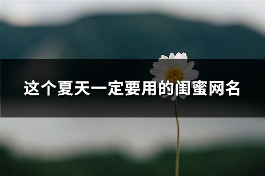這個夏天一定要用的閨蜜網名(92個)