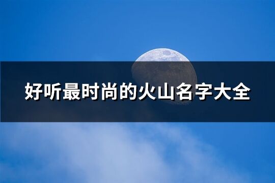 好聽最時(shí)尚的火山名字大全(精選110個(gè))