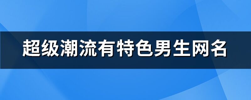 超級潮流有特色男生網名(精選1440個)