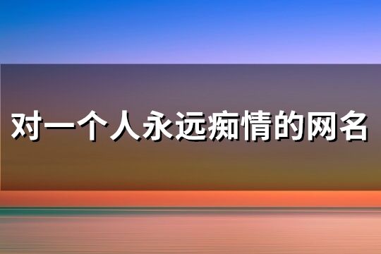 對一個人永遠癡情的網名(共229個)