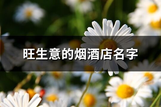 旺生意的煙酒店名字(優(yōu)選253個)