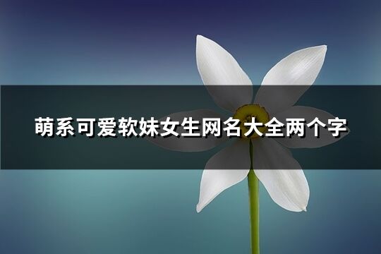 萌系可愛軟妹女生網(wǎng)名大全兩個字(共767個)