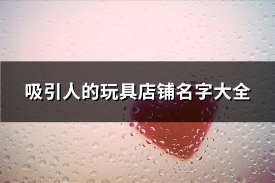 吸引人的玩具店鋪名字大全(共102個)