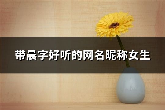 帶晨字好聽的網(wǎng)名昵稱女生(精選50個)