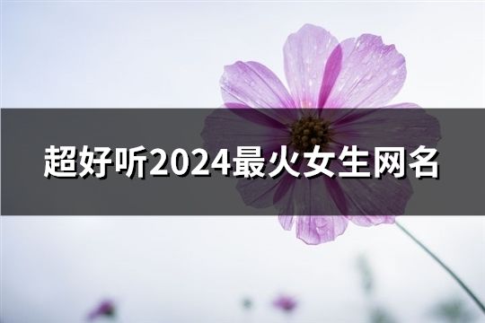 超好聽2024最火女生網(wǎng)名(精選167個)
