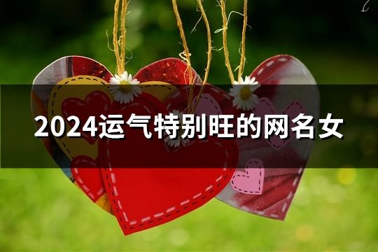 2024運氣特別旺的網名女(精選40個) 2024運氣特別旺的網名女(精選40個)
