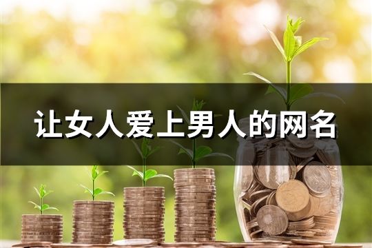 讓女人愛上男人的網名(精選406個)