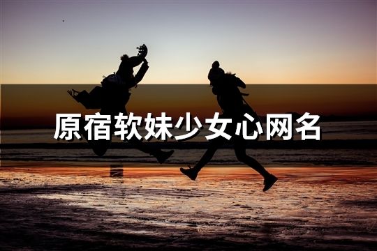 原宿軟妹少女心網名(精選50個) 原宿軟妹少女心網名(精選50個)