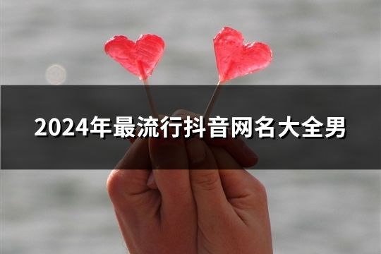 2024年最流行抖音網名大全男(56個)