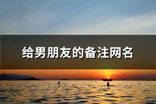 給男朋友的備注網(wǎng)名(共246個(gè))